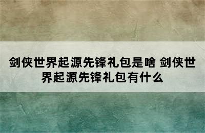 剑侠世界起源先锋礼包是啥 剑侠世界起源先锋礼包有什么